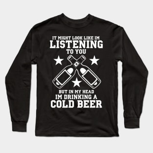 It Might Look Like I'm Listening To You But In My Head I'm Drinking A Cold Beer - Beer Lover Long Sleeve T-Shirt